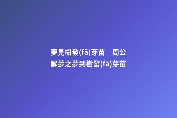 夢見樹發(fā)芽苗　周公解夢之夢到樹發(fā)芽苗